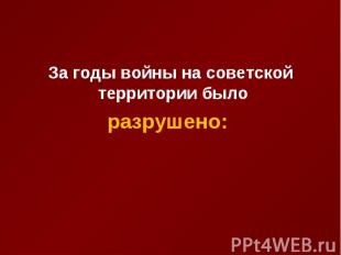 За годы войны на советской территории было За годы войны на советской территории