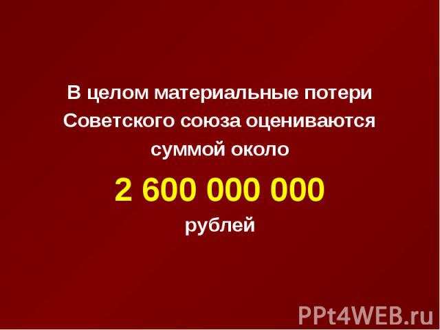 В целом материальные потери В целом материальные потери Советского союза оцениваются суммой около 2 600 000 000 рублей