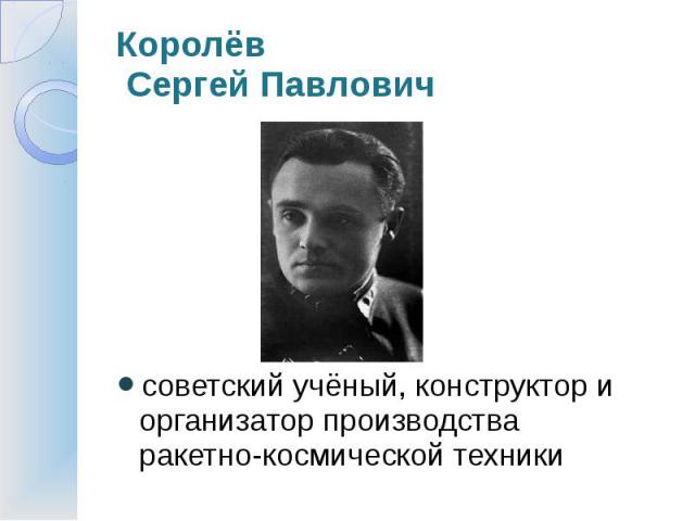 Королёв Сергей Павлович советский учёный, конструктор и организатор производства ракетно-космической техники