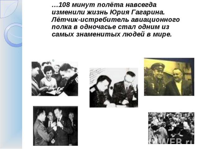 …108 минут полёта навсегда изменили жизнь Юрия Гагарина. Лётчик-истребитель авиационного полка в одночасье стал одним из самых знаменитых людей в мире.