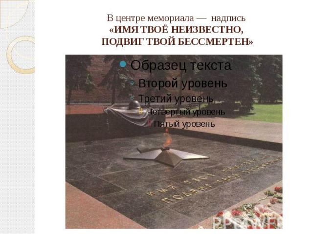 В центре мемориала — надпись «ИМЯ ТВОЁ НЕИЗВЕСТНО, ПОДВИГ ТВОЙ БЕССМЕРТЕН»