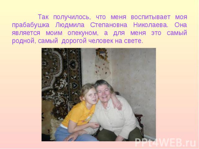 Так получилось, что меня воспитывает моя прабабушка Людмила Степановна Николаева. Она является моим опекуном, а для меня это самый родной, самый дорогой человек на свете. Так получилось, что меня воспитывает моя прабабушка Людмила Степановна Николае…