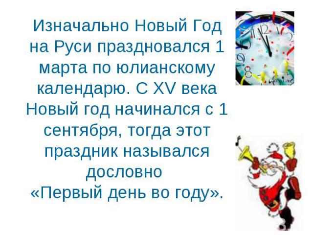 Изначально Новый Год на Руси праздновался 1 марта по юлианскому календарю. С XV века Новый год начинался с 1 сентября, тогда этот праздник назывался дословно «Первый день во году».