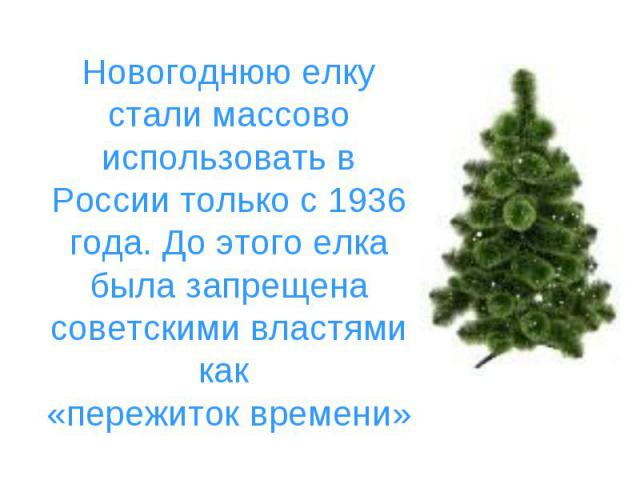 Новогоднюю елку стали массово использовать в России только с 1936 года. До этого елка была запрещена советскими властями как «пережиток времени»