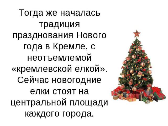Тогда же началась традиция празднования Нового года в Кремле, с неотъемлемой «кремлевской елкой». Сейчас новогодние елки стоят на центральной площади каждого города.