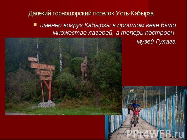 Далекий горношорский поселок Усть-Кабырза именно вокруг Кабырзы в прошлом веке было множество лагерей, а теперь построен музей Гулага