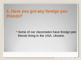 Some of our classmates have foreign pen friends living in the USA, Ukraine.