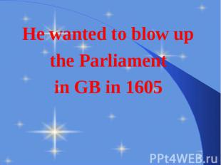 He wanted to blow up He wanted to blow up the Parliament in GB in 1605