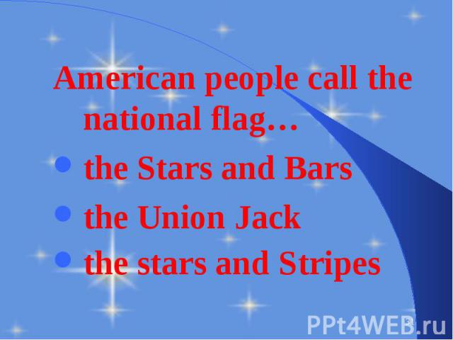 American people call the national flag… American people call the national flag… the Stars and Bars the Union Jack the stars and Stripes