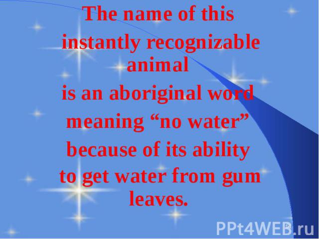 The name of this The name of this instantly recognizable animal is an aboriginal word meaning “no water” because of its ability to get water from gum leaves.