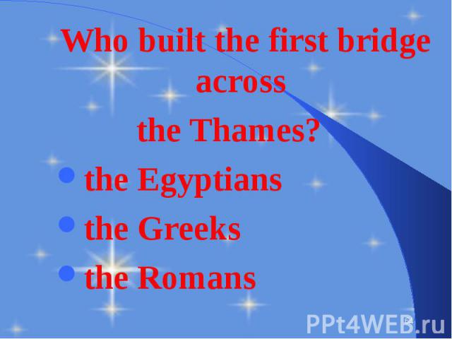 Who built the first bridge across Who built the first bridge across the Thames? the Egyptians the Greeks the Romans