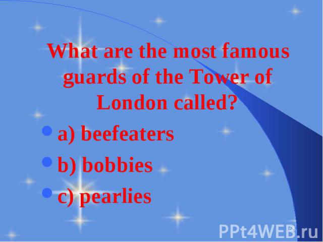 What are the most famous guards of the Tower of London called? What are the most famous guards of the Tower of London called? a) beefeaters b) bobbies c) pearlies