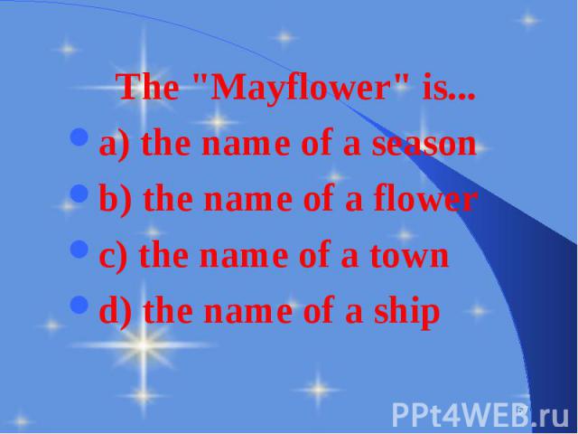 The "Mayflower" is... The "Mayflower" is... a) the name of a season b) the name of a flower c) the name of a town d) the name of a ship