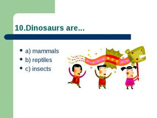 10.Dinosaurs are... a) mammals b) reptiles c) insects