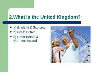 2.What is the United Kingdom? a) England &amp; Scotland b) Great Britain c) Grea