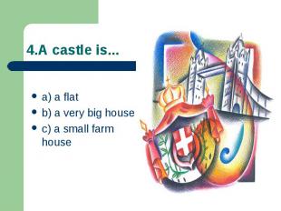 4.A castle is... a) a flat b) a very big house c) a small farm house