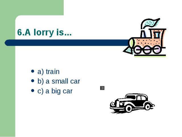 6.A lorry is... a) train b) a small car c) a big car