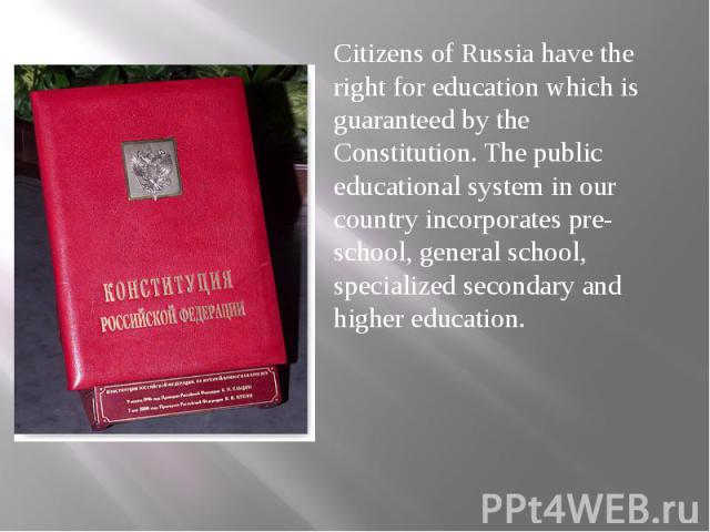 Citizens of Russia have the right for education which is guaranteed by the Constitution. The public educational system in our country incorporates pre-school, general school, specialized secondary and higher education. Citizens of Russia have the ri…