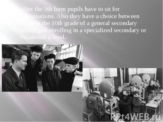 After the 9th form pupils have to sit for examinations. Also they have a choice between entering the 10th grade of a general secondary school and enrolling in a specialized secondary or vocational school. After the 9th form pupils have to sit for ex…