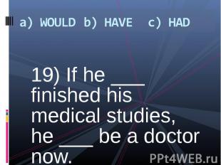 19) If he ___ finished his medical studies, he ___ be a doctor now. 19) If he __