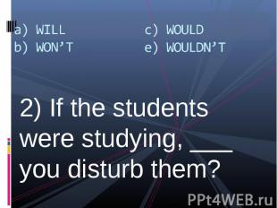 2) If the students were studying, ___ you disturb them? 2) If the students were