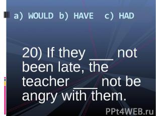 20) If they ___ not been late, the teacher ___ not be angry with them. 20) If th