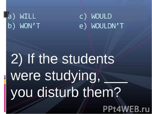2) If the students were studying, ___ you disturb them? 2) If the students were studying, ___ you disturb them?
