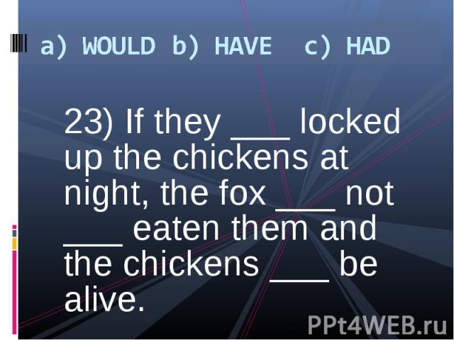 23) If they ___ locked up the chickens at night, the fox ___ not ___ eaten them and the chickens ___ be alive. 23) If they ___ locked up the chickens at night, the fox ___ not ___ eaten them and the chickens ___ be alive.