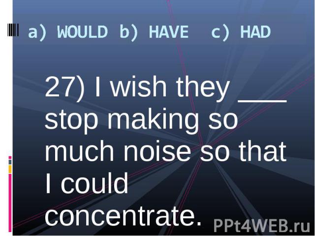 27) I wish they ___ stop making so much noise so that I could concentrate. 27) I wish they ___ stop making so much noise so that I could concentrate.