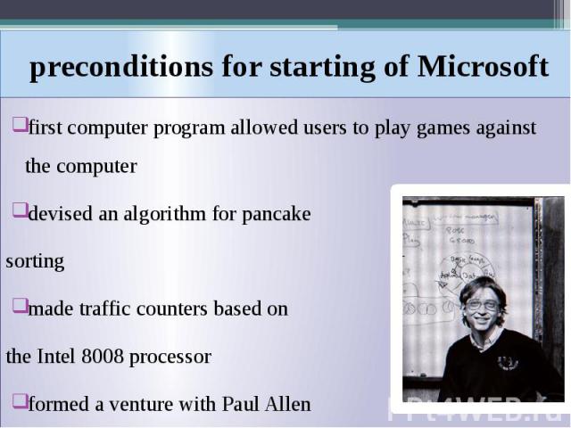 preconditions for starting of Microsoft first computer program allowed users to play games against the computer devised an algorithm for pancake sorting made traffic counters based on the Intel 8008 processor formed a venture with Paul Allen