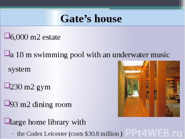 Gate’s house 6,000 m2 estate a 18 m swimming pool with an underwater music system 230 m2 gym 93 m2 dining room large home library with the Codex Leicester (costs $30.8 million )