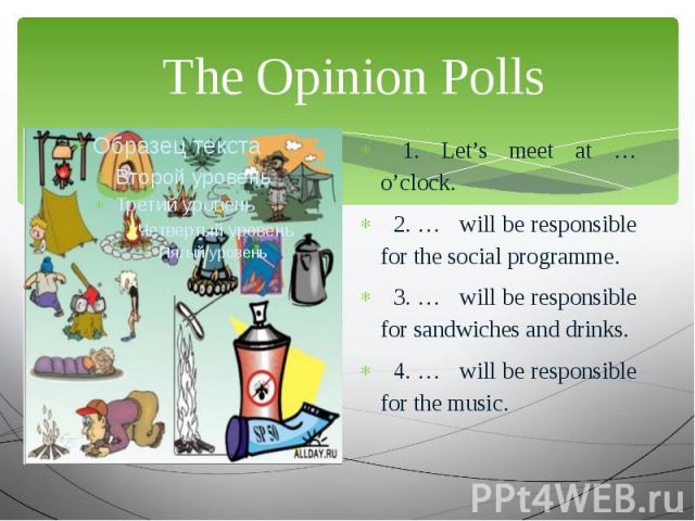 The Opinion Polls 1. Let’s meet at … o’clock. 2. … will be responsible for the social programme. 3. … will be responsible for sandwiches and drinks. 4. … will be responsible for the music.