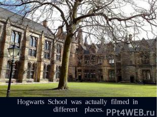 Hogwarts School was actually filmed in different places. Hogwarts School was act