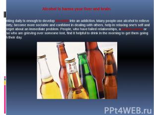 Alcohol is harms your liver and brain. Drinking daily is enough to develop the h