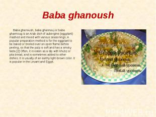 Baba ghanoush Baba ghanoush, baba ghannouj or baba ghannoug is an Arab dish of a