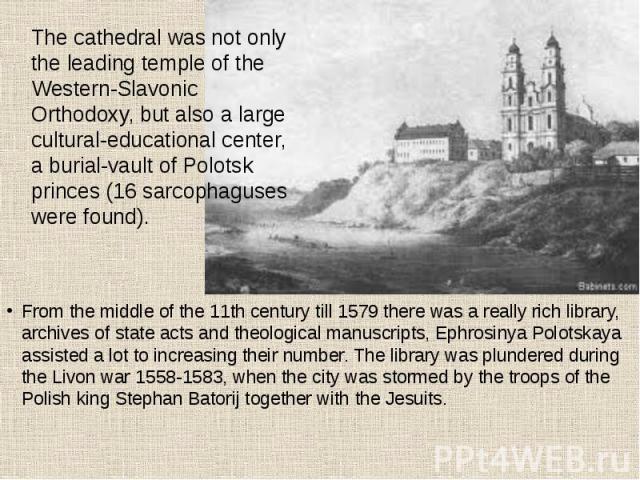 From the middle of the 11th century till 1579 there was a really rich library, archives of state acts and theological manuscripts, Ephrosinya Polotskaya assisted a lot to increasing their number. The library was plundered during the Livon war 1558-1…
