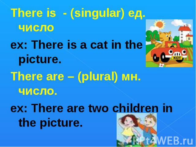 There is - (singular) ед. число There is - (singular) ед. число ex: There is a cat in the picture. There are – (plural) мн. число. ex: There are two children in the picture.