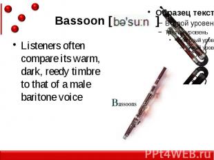 Bassoon [ ] Listeners often compare its warm, dark, reedy timbre to that of a ma