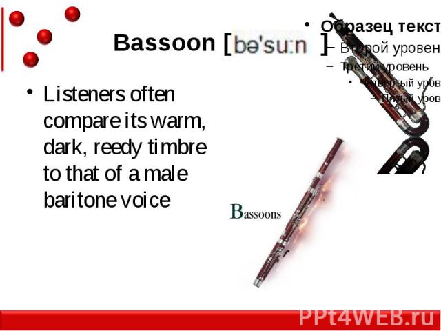 Bassoon [ ] Listeners often compare its warm, dark, reedy timbre to that of a male baritone voice