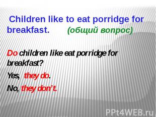 Children like to eat porridge for breakfast. (общий вопрос) Do children like eat