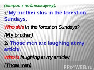 (вопрос к подлежащему). 1/ My brother skis in the forest on Sundays. Who skis in