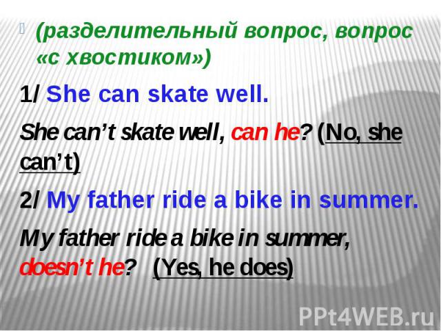 (разделительный вопрос, вопрос «с хвостиком») 1/ She can skate well. She can’t skate well, can he? (No, she can’t) 2/ My father ride a bike in summer. My father ride a bike in summer, doesn’t he? (Yes, he does)