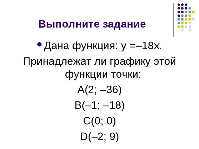 Дана функция: y =–18x. Дана функция: y =–18x. Принадлежат ли графику этой функции точки: A(2; –36) B(–1; –18) C(0; 0) D(–2; 9)