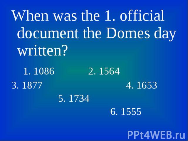 When was the 1. official document the Domes day written? When was the 1. official document the Domes day written? 1. 1086 2. 1564 3. 1877 4. 1653 5. 1734 6. 1555