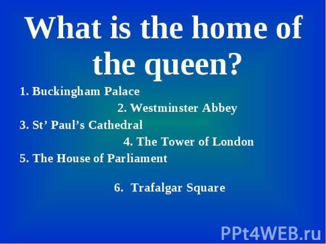 What is the home of the queen? What is the home of the queen? 1. Buckingham Palace 2. Westminster Abbey 3. St’ Paul’s Cathedral 4. The Tower of London 5. The House of Parliament 6. Trafalgar Square