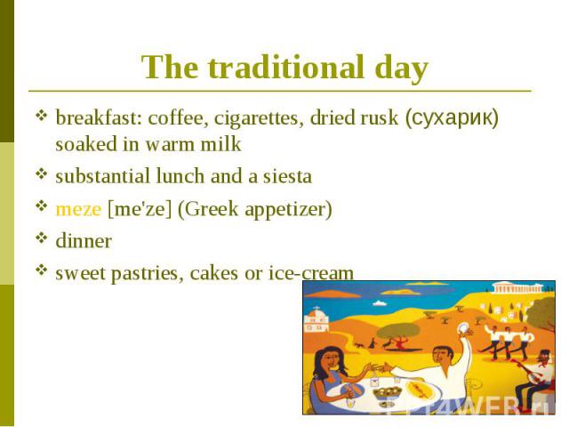 breakfast: coffee, cigarettes, dried rusk (сухарик) soaked in warm milk breakfast: coffee, cigarettes, dried rusk (сухарик) soaked in warm milk substantial lunch and a siesta meze [me'ze] (Greek appetizer) dinner sweet pastries, cakes or ice-cream