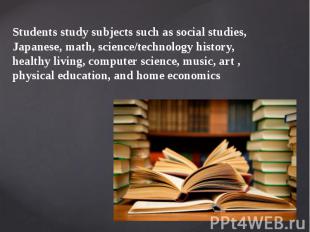 Students study subjects such as social studies, Japanese, math, science/technolo