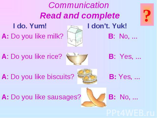 I do. Yum! I don't. Yuk! I do. Yum! I don't. Yuk! A: Do you like milk? B: No, ... A: Do you like rice? B: Yes, ... A: Do you like biscuits? B: Yes, ... A: Do you like sausages? B: No, ...