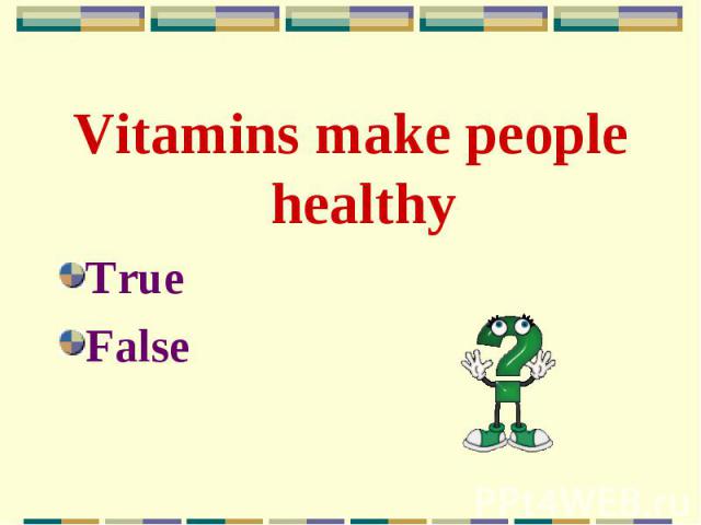 Vitamins make people healthy Vitamins make people healthy True False