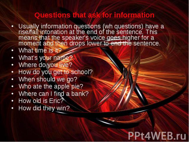 Questions that ask for information Questions that ask for information Usually information questions (wh questions) have a rise/fall intonation at the end of the sentence. This means that the speaker's voice goes higher for a moment and then drops lo…